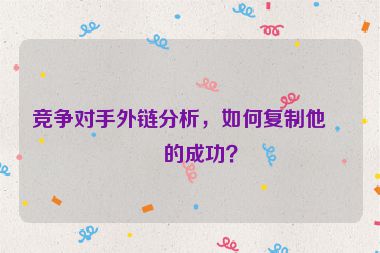 競(jìng)爭(zhēng)對(duì)手外鏈分析，如何復(fù)制他們的成功？
