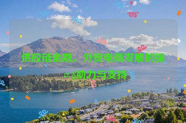 供應(yīng)鏈金融，外貿(mào)電商發(fā)展的強(qiáng)大助力與支持