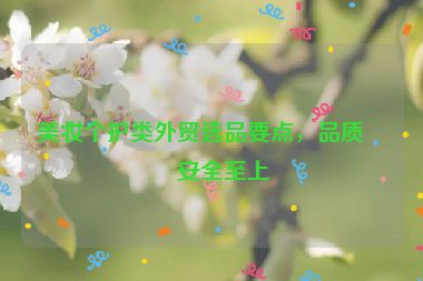 美妝個(gè)護(hù)類(lèi)外貿(mào)選品要點(diǎn)，品質(zhì)與安全至上