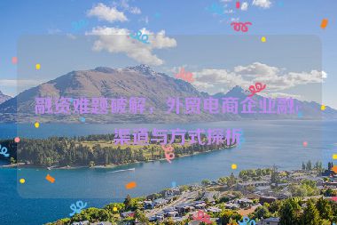 融資難題破解，外貿(mào)電商企業(yè)融資渠道與方式探析