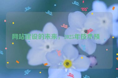 網(wǎng)站建設(shè)的未來，2025年技術(shù)預(yù)測