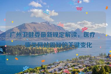 廣州衛(wèi)健委最新規(guī)定解讀，醫(yī)療健康類網(wǎng)站需知的關鍵變化