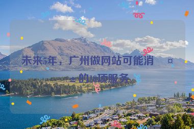 未來5年，廣州做網(wǎng)站可能消失的10項服務(wù)